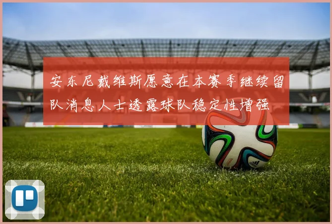 安东尼戴维斯愿意在本赛季继续留队消息人士透露球队稳定性增强