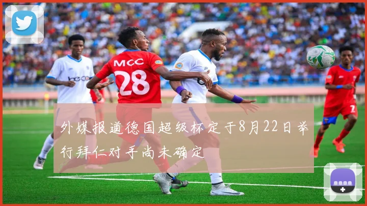 外媒报道德国超级杯定于8月22日举行拜仁对手尚未确定