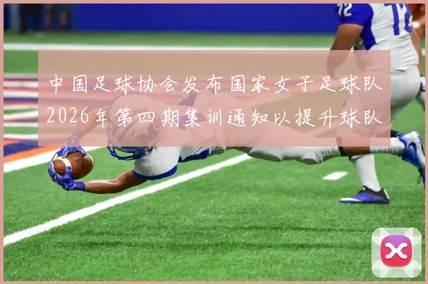 中国足球协会发布国家女子足球队2026年第四期集训通知以提升球队实力和备战水平