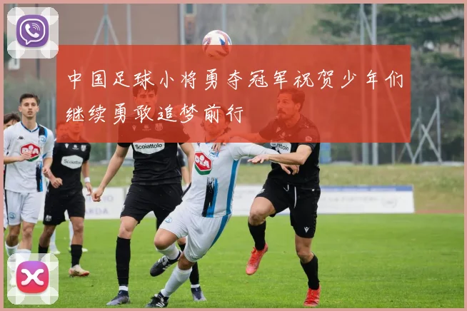 中国足球小将勇夺冠军祝贺少年们继续勇敢追梦前行