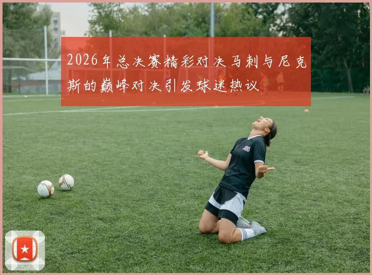 2026年总决赛精彩对决马刺与尼克斯的巅峰对决引发球迷热议