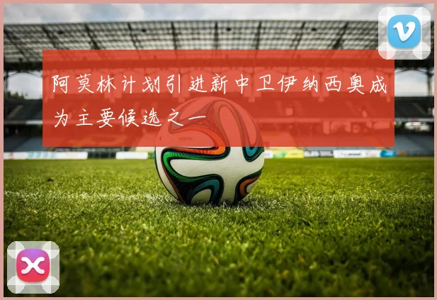 阿莫林计划引进新中卫伊纳西奥成为主要候选之一