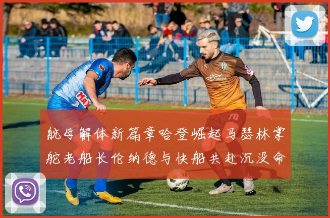 航母解体新篇章哈登崛起马瑟林掌舵老船长伦纳德与快船共赴沉没命运
