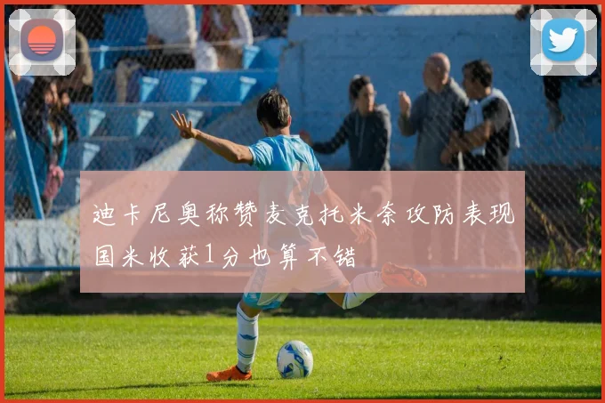 迪卡尼奥称赞麦克托米奈攻防表现国米收获1分也算不错