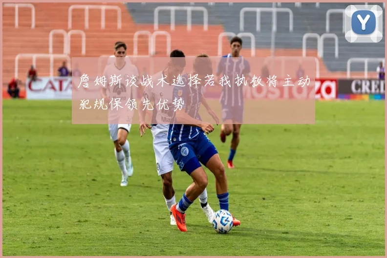 詹姆斯谈战术选择若我执教将主动犯规保领先优势