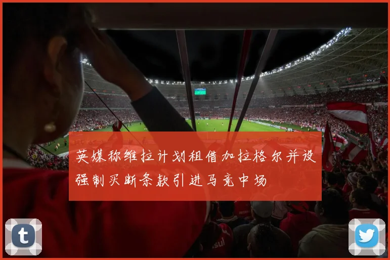 英媒称维拉计划租借加拉格尔并设强制买断条款引进马竞中场