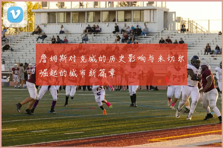 詹姆斯对克城的历史影响与米切尔崛起的城市新篇章