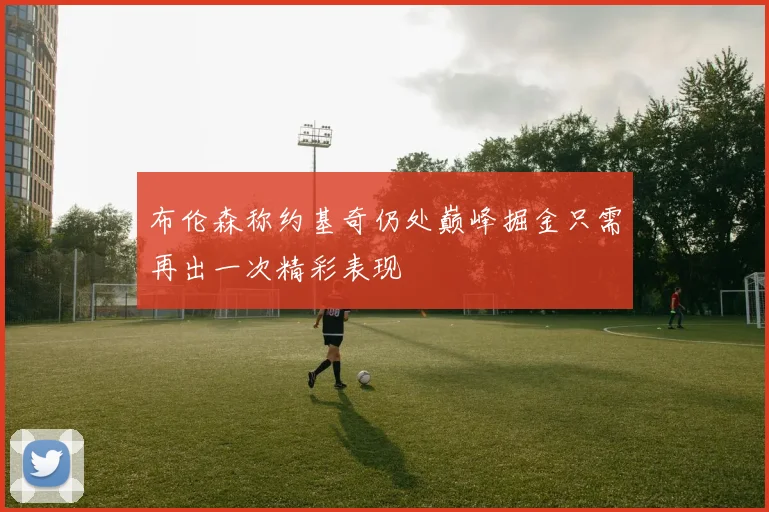 布伦森称约基奇仍处巅峰掘金只需再出一次精彩表现