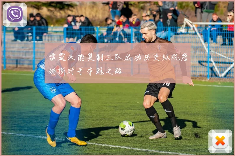 雷霆未能复制三队成功历史纵观詹姆斯对手夺冠之路