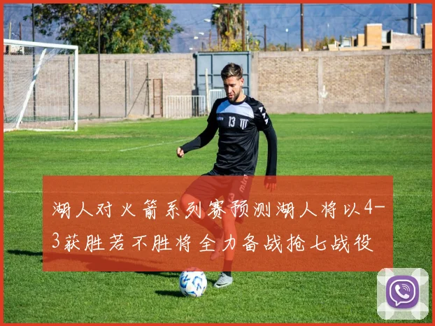 湖人对火箭系列赛预测湖人将以4-3获胜若不胜将全力备战抢七战役