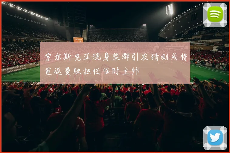 索尔斯克亚现身柴郡引发猜测或将重返曼联担任临时主帅