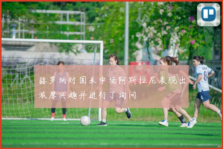 赫罗纳对国米中场阿斯拉尼表现出浓厚兴趣并进行了询问
