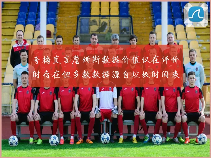 夸梅直言詹姆斯数据价值仅在评价时存在但多数数据源自垃圾时间表现
