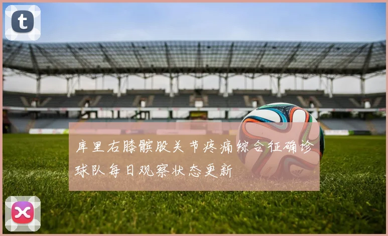 库里右膝髌股关节疼痛综合征确诊球队每日观察状态更新