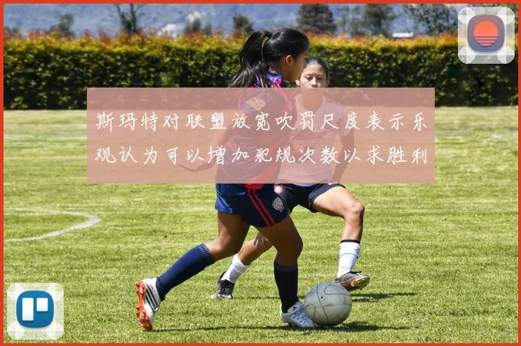斯玛特对联盟放宽吹罚尺度表示乐观认为可以增加犯规次数以求胜利