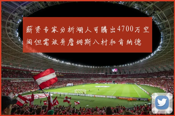薪资专家分析湖人可腾出4700万空间但需放弃詹姆斯八村和肯纳德