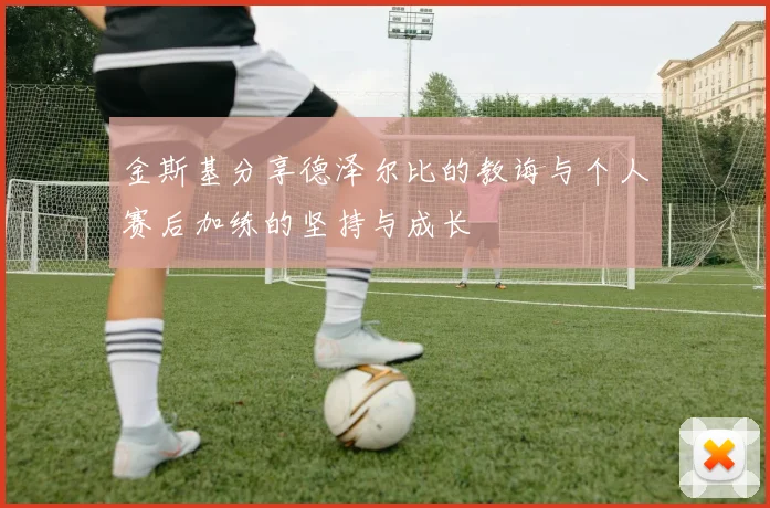 金斯基分享德泽尔比的教诲与个人赛后加练的坚持与成长