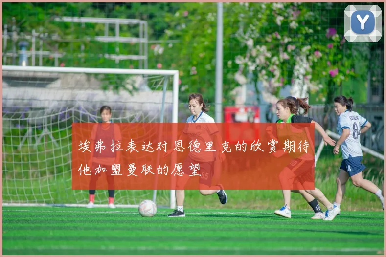 埃弗拉表达对恩德里克的欣赏期待他加盟曼联的愿望