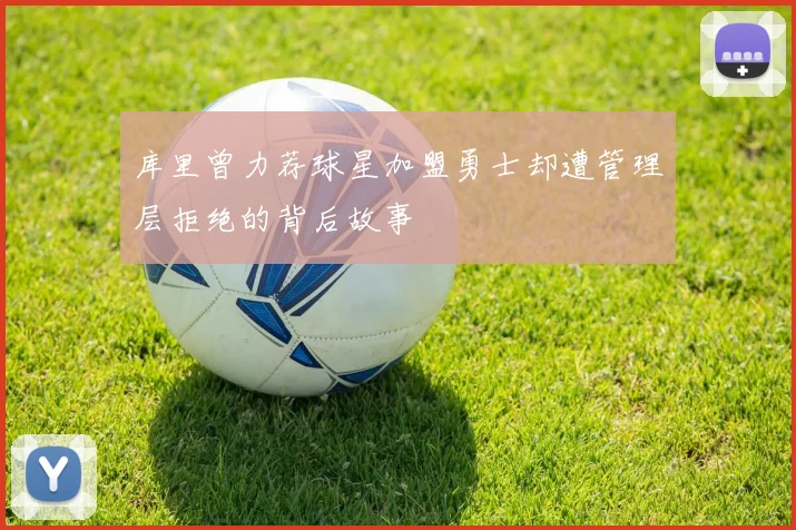 库里曾力荐球星加盟勇士却遭管理层拒绝的背后故事