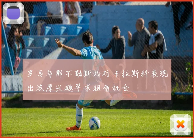 罗马与那不勒斯均对卡拉斯科表现出浓厚兴趣寻求租借机会