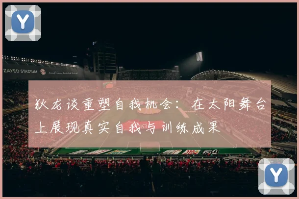 狄龙谈重塑自我机会：在太阳舞台上展现真实自我与训练成果