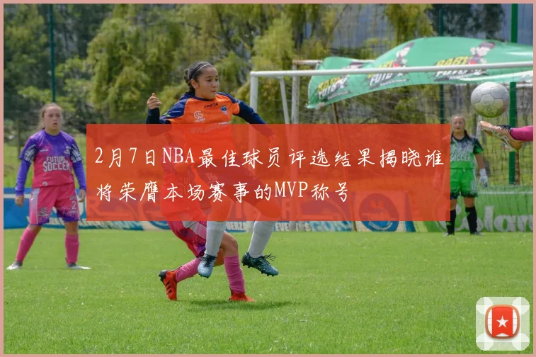 2月7日NBA最佳球员评选结果揭晓谁将荣膺本场赛事的MVP称号