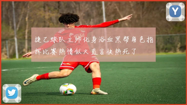 捷乙球队主帅化身浴血黑帮角色指挥比赛热情似火直言快热死了