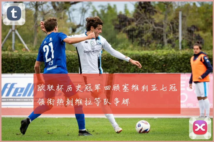 欧联杯历史冠军回顾塞维利亚七冠领衔热刺维拉等队争辉