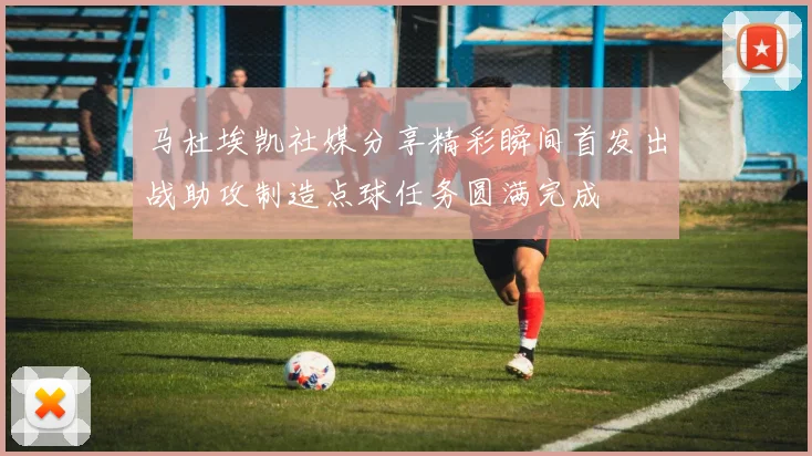 马杜埃凯社媒分享精彩瞬间首发出战助攻制造点球任务圆满完成