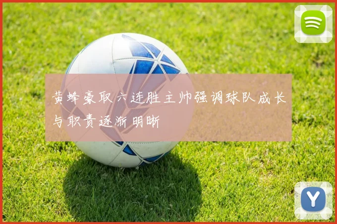 黄蜂豪取六连胜主帅强调球队成长与职责逐渐明晰