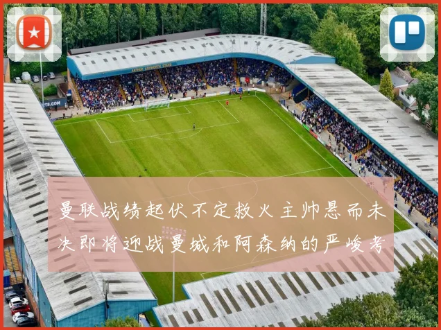 曼联战绩起伏不定救火主帅悬而未决即将迎战曼城和阿森纳的严峻考验